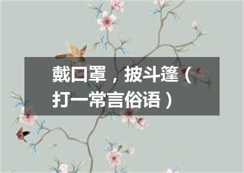 戴口罩，披斗篷（打一常言俗语）