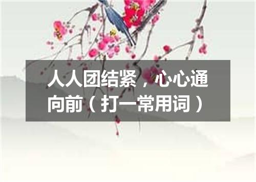 人人团结紧，心心通向前（打一常用词）