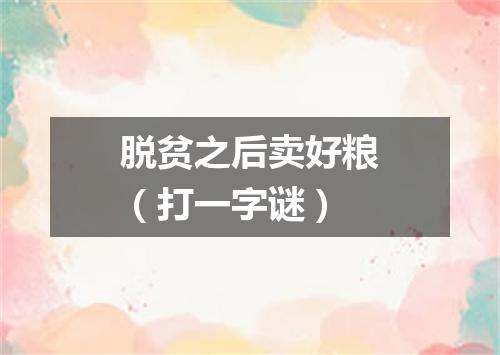 脱贫之后卖好粮（打一字谜）
