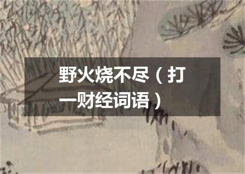 野火烧不尽（打一财经词语）
