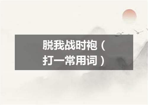 脱我战时袍（打一常用词）