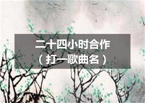 二十四小时合作（打一歌曲名）