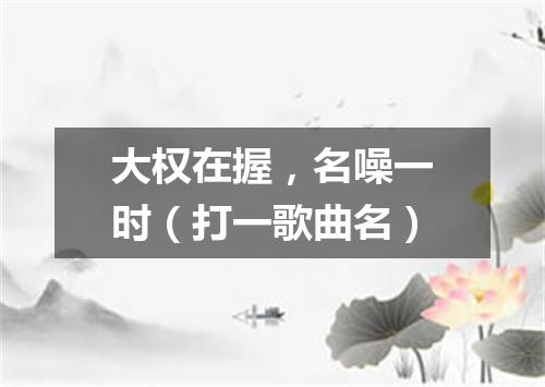 大权在握，名噪一时（打一歌曲名）