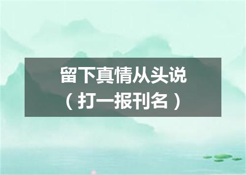 留下真情从头说（打一报刊名）