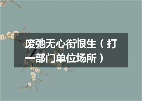废弛无心衔恨生（打一部门单位场所）