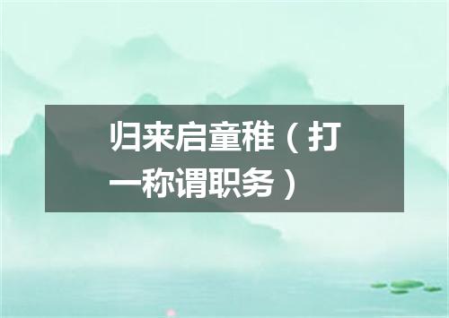 归来启童稚（打一称谓职务）