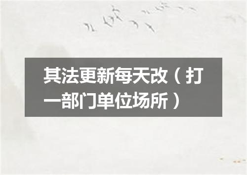 其法更新每天改（打一部门单位场所）