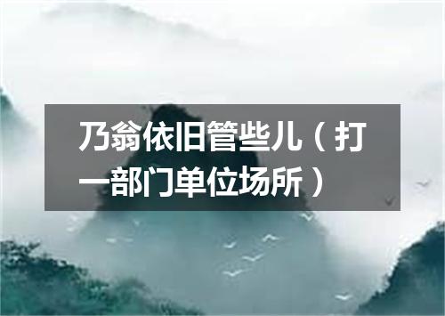 乃翁依旧管些儿（打一部门单位场所）