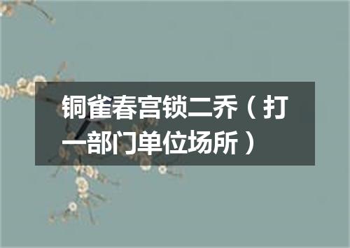 铜雀春宫锁二乔（打一部门单位场所）