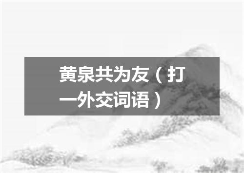 黄泉共为友（打一外交词语）