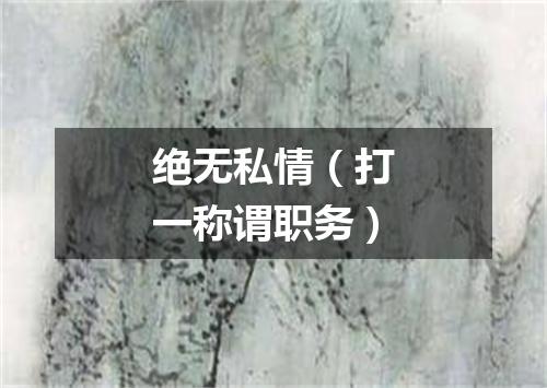 绝无私情（打一称谓职务）