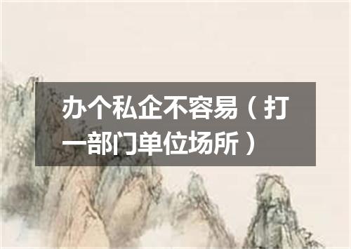 办个私企不容易（打一部门单位场所）