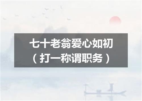七十老翁爱心如初（打一称谓职务）