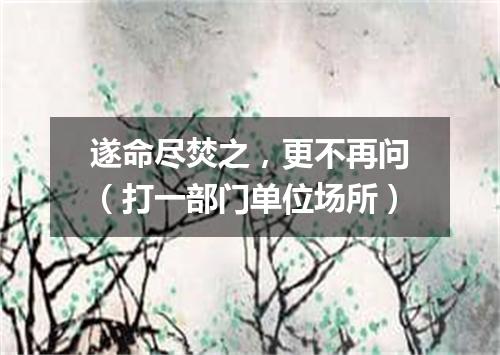 遂命尽焚之，更不再问（打一部门单位场所）