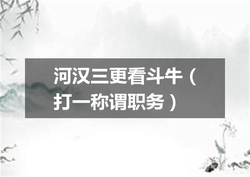 河汉三更看斗牛（打一称谓职务）