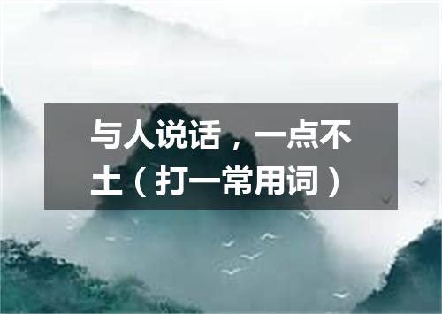 与人说话，一点不土（打一常用词）