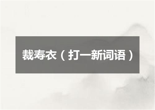 裁寿衣（打一新词语）