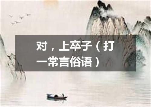 对，上卒子（打一常言俗语）