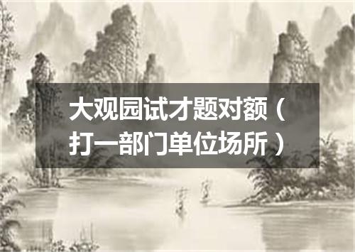 大观园试才题对额（打一部门单位场所）