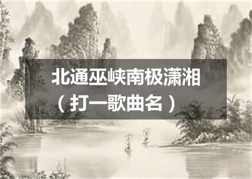 北通巫峡南极潇湘（打一歌曲名）