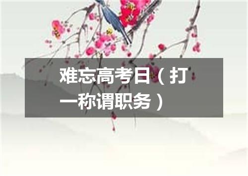 难忘高考日（打一称谓职务）