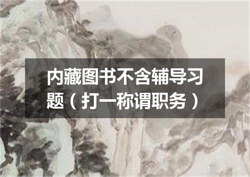 内藏图书不含辅导习题（打一称谓职务）