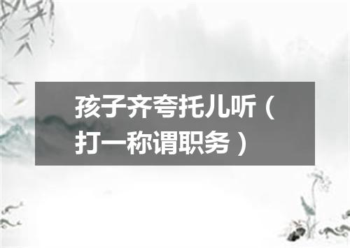 孩子齐夸托儿听（打一称谓职务）