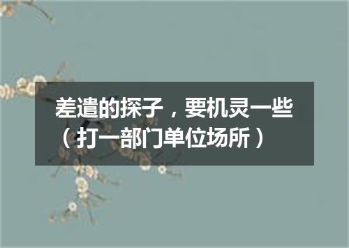 差遣的探子，要机灵一些（打一部门单位场所）