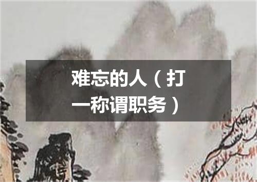 难忘的人（打一称谓职务）