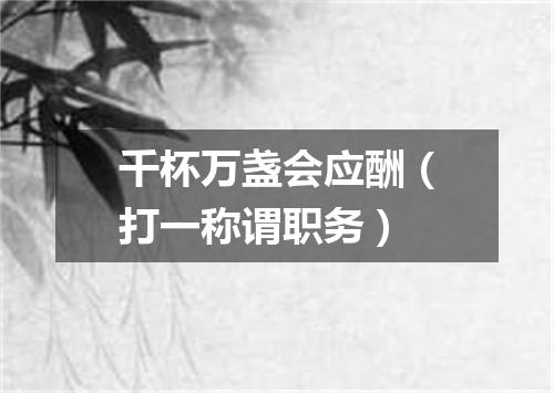 千杯万盏会应酬（打一称谓职务）