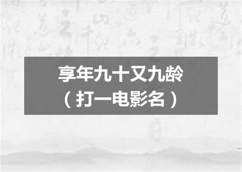 享年九十又九龄（打一电影名）