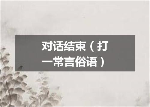 对话结束（打一常言俗语）