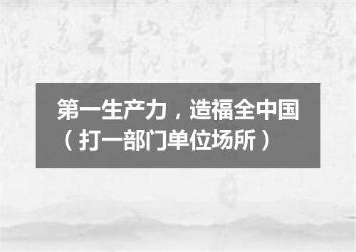 第一生产力，造福全中国（打一部门单位场所）