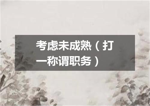 考虑未成熟（打一称谓职务）