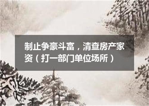 制止争豪斗富，清查房产家资（打一部门单位场所）