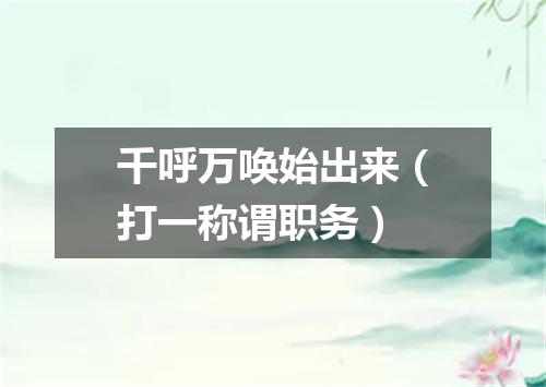 千呼万唤始出来（打一称谓职务）