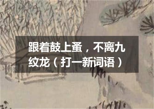 跟着鼓上蚤，不离九纹龙（打一新词语）