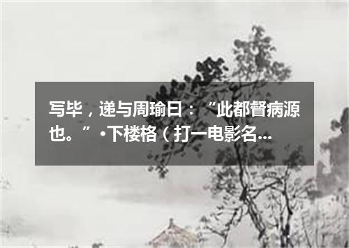 写毕，递与周瑜曰：“此都督病源也。”·下楼格（打一电影名）