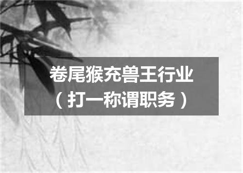 卷尾猴充兽王行业（打一称谓职务）