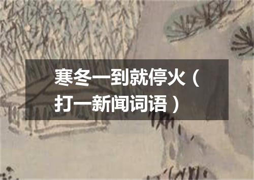 寒冬一到就停火（打一新闻词语）