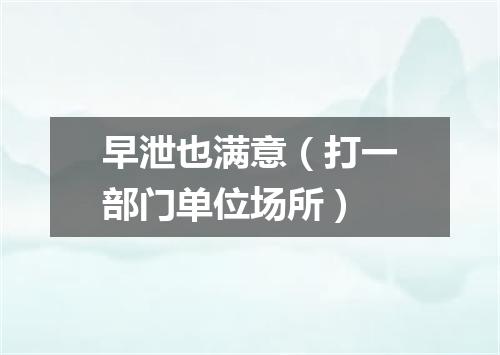 早泄也满意（打一部门单位场所）
