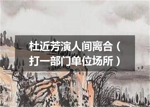 杜近芳演人间离合（打一部门单位场所）