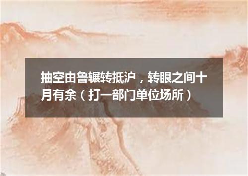 抽空由鲁辗转抵沪，转眼之间十月有余（打一部门单位场所）