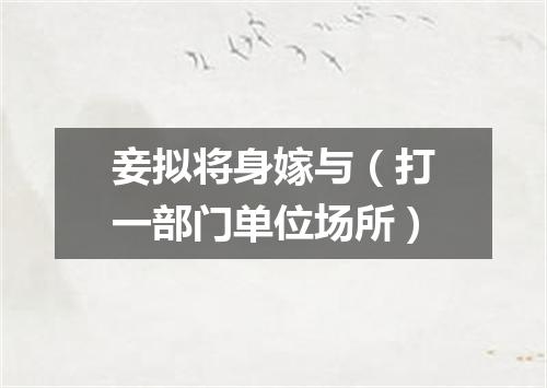 妾拟将身嫁与（打一部门单位场所）