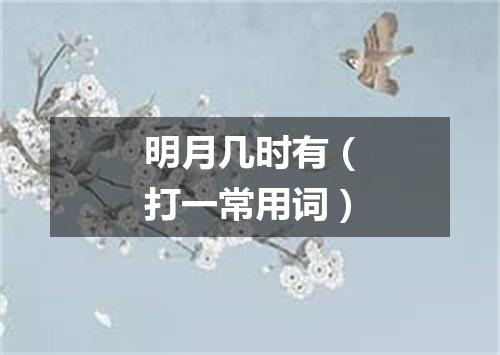 明月几时有（打一常用词）