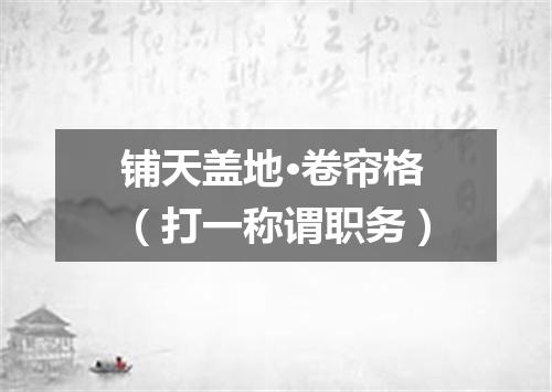 铺天盖地·卷帘格（打一称谓职务）