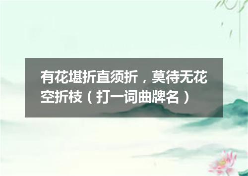 有花堪折直须折，莫待无花空折枝（打一词曲牌名）