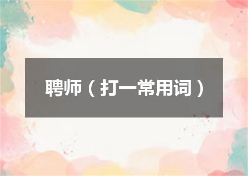 聘师（打一常用词）