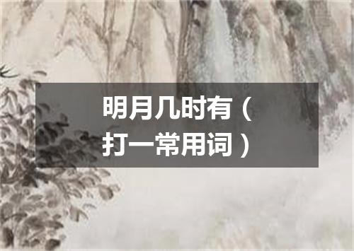 明月几时有（打一常用词）