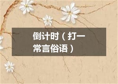 倒计时（打一常言俗语）